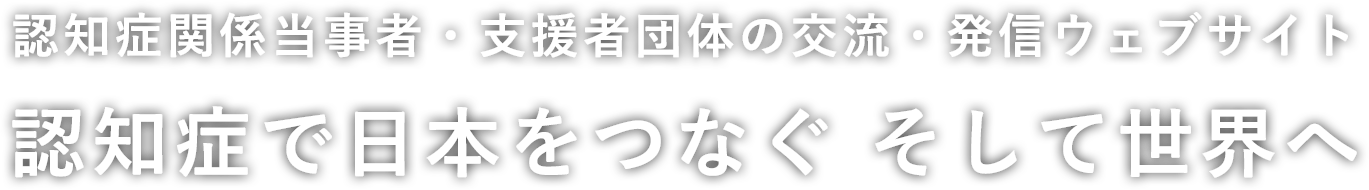 認知症関係当事者・支援者団体の交流・発信ウェブサイト 認知症で日本をつなぐ そして世界へ